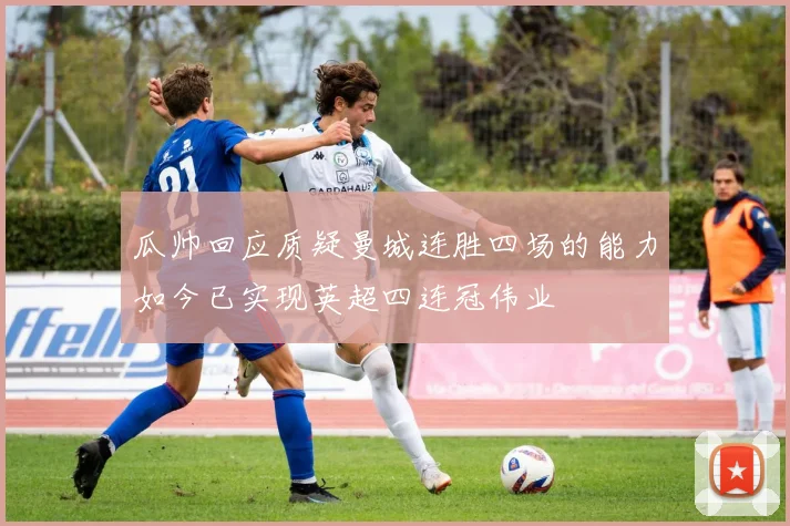 瓜帅回应质疑曼城连胜四场的能力如今已实现英超四连冠伟业