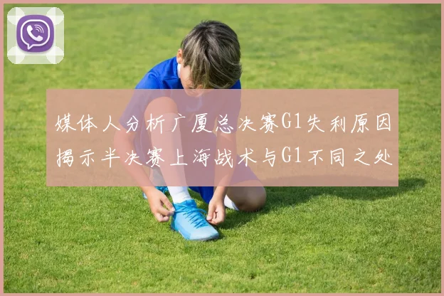 媒体人分析广厦总决赛G1失利原因揭示半决赛上海战术与G1不同之处