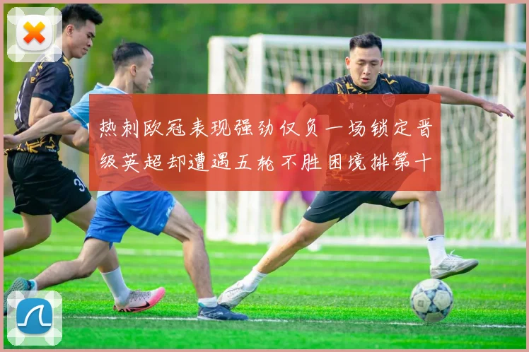 热刺欧冠表现强劲仅负一场锁定晋级英超却遭遇五轮不胜困境排第十四