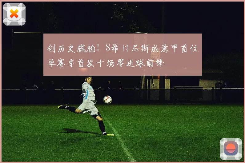 创历史尴尬！S希门尼斯成意甲首位单赛季首发十场零进球前锋