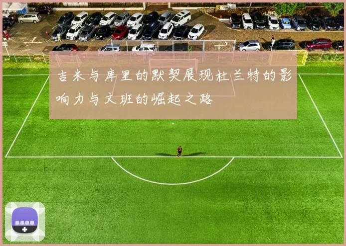 吉米与库里的默契展现杜兰特的影响力与文班的崛起之路