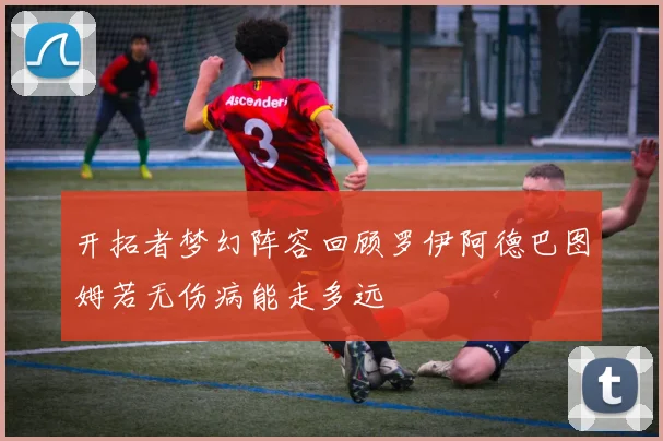 开拓者梦幻阵容回顾罗伊阿德巴图姆若无伤病能走多远