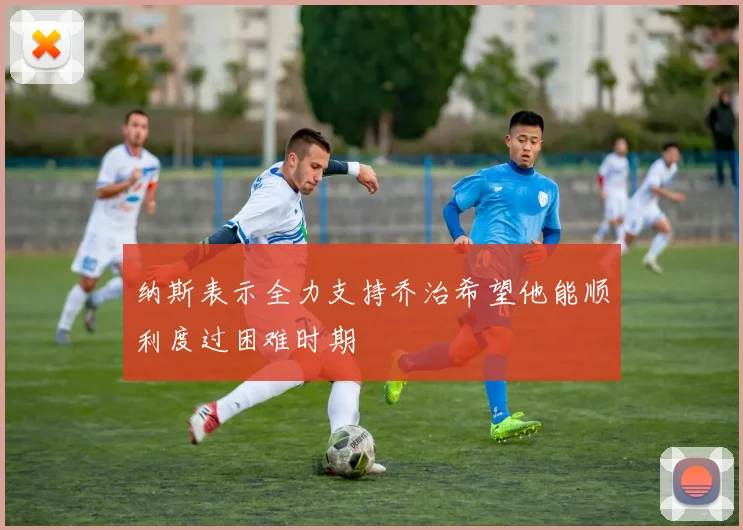 纳斯表示全力支持乔治希望他能顺利度过困难时期