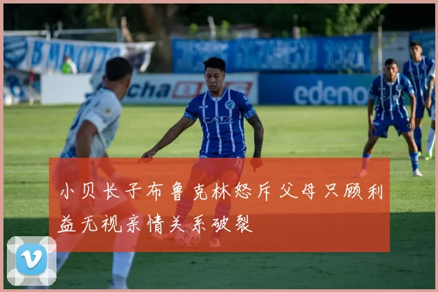 小贝长子布鲁克林怒斥父母只顾利益无视亲情关系破裂