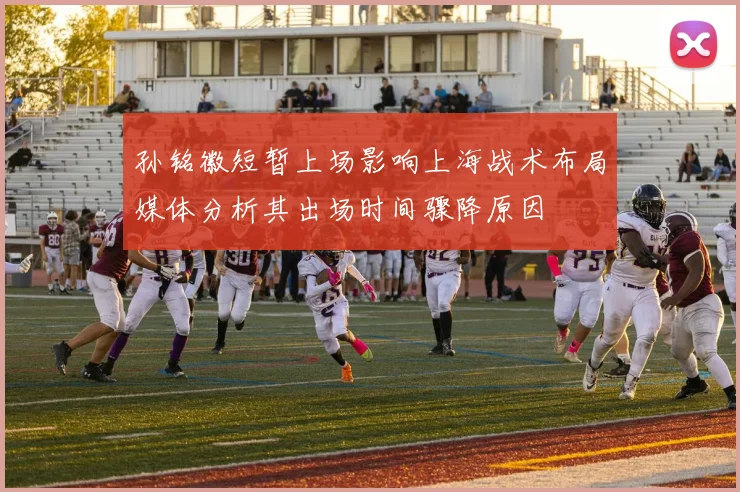 孙铭徽短暂上场影响上海战术布局媒体分析其出场时间骤降原因