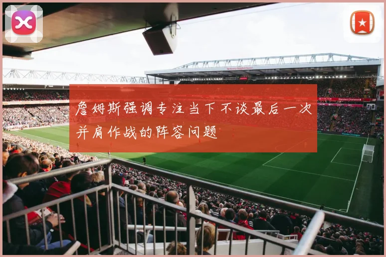 詹姆斯强调专注当下不谈最后一次并肩作战的阵容问题