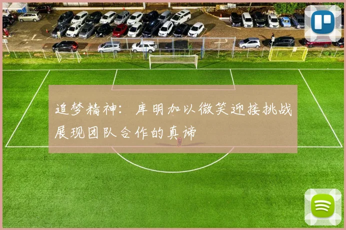 追梦精神：库明加以微笑迎接挑战展现团队合作的真谛