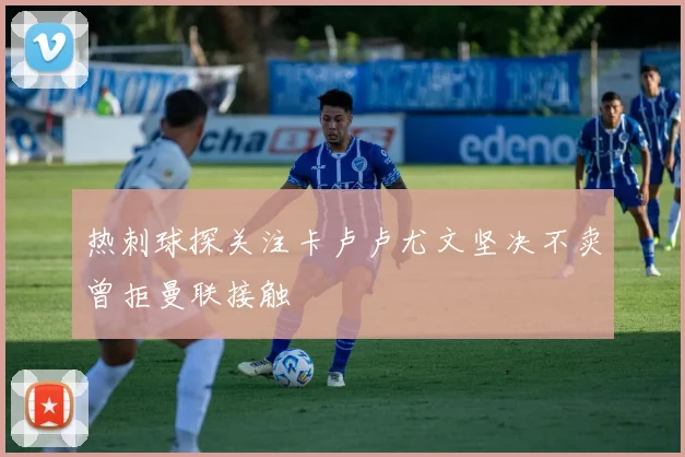 热刺球探关注卡卢卢尤文坚决不卖曾拒曼联接触