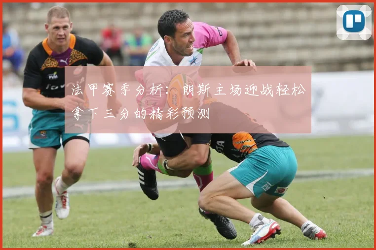 法甲赛季分析：朗斯主场迎战轻松拿下三分的精彩预测