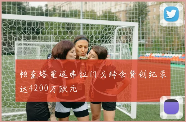 帕奎塔重返弗拉门戈转会费创纪录达4200万欧元