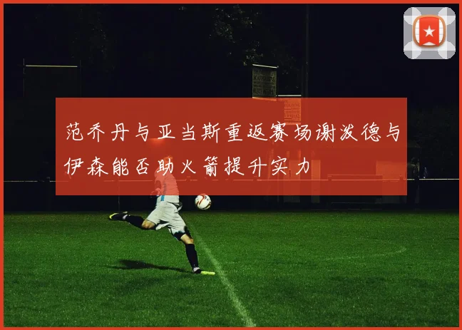 范乔丹与亚当斯重返赛场谢泼德与伊森能否助火箭提升实力