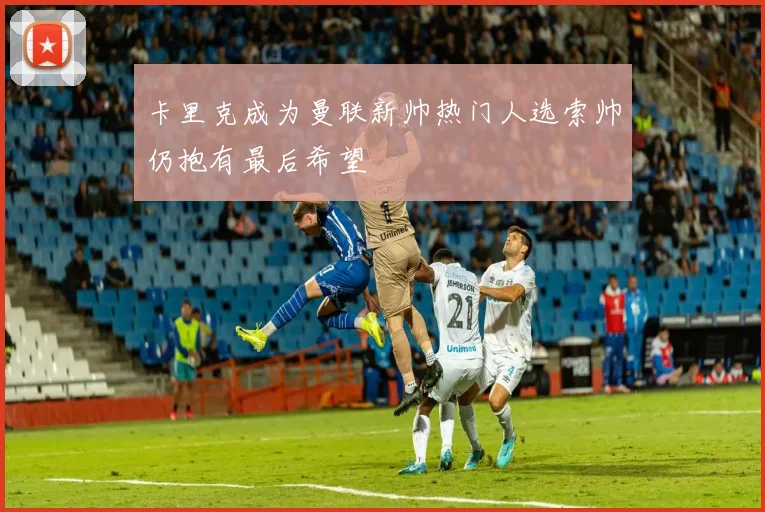 卡里克成为曼联新帅热门人选索帅仍抱有最后希望
