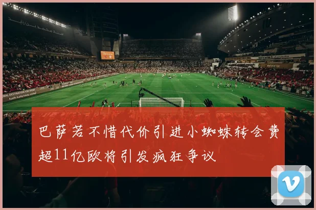 巴萨若不惜代价引进小蜘蛛转会费超11亿欧将引发疯狂争议