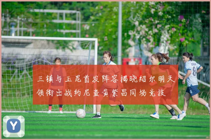三镇与玉昆首发阵容揭晓绍尔明天领衔出战约尼查黄紫昌同场竞技