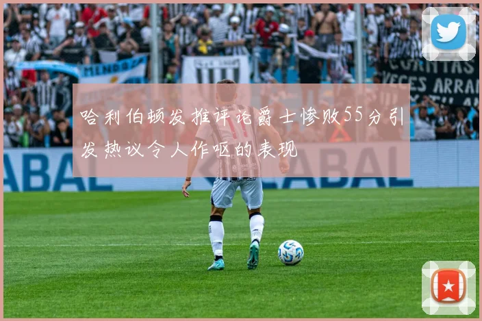 哈利伯顿发推评论爵士惨败55分引发热议令人作呕的表现