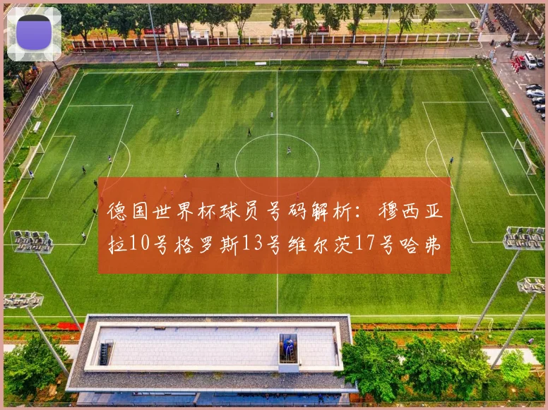德国世界杯球员号码解析：穆西亚拉10号格罗斯13号维尔茨17号哈弗茨7号的背后故事