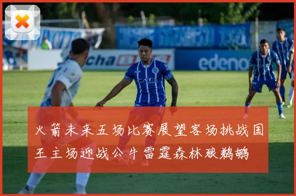 火箭未来五场比赛展望客场挑战国王主场迎战公牛雷霆森林狼鹈鹕