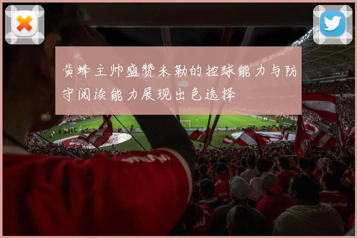 黄蜂主帅盛赞米勒的控球能力与防守阅读能力展现出色选择