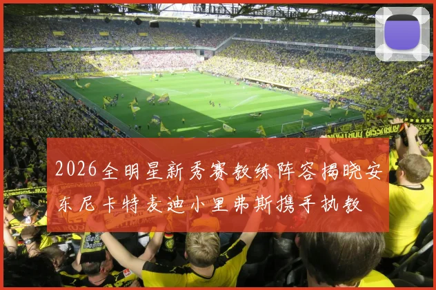 2026全明星新秀赛教练阵容揭晓安东尼卡特麦迪小里弗斯携手执教