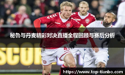 秘鲁与丹麦精彩对决直播全程回顾与赛后分析