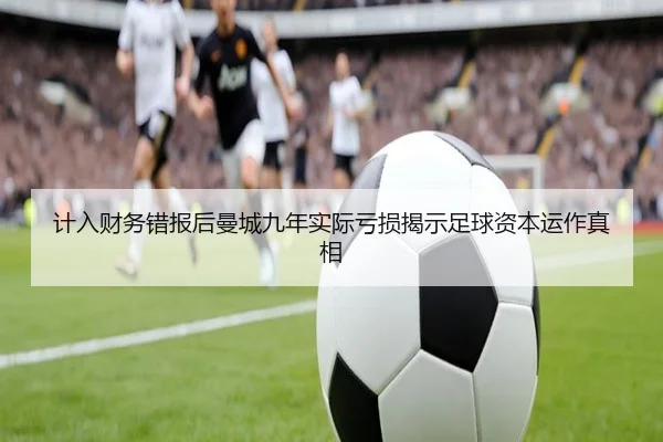 计入财务错报后曼城九年实际亏损揭示足球资本运作真相 | TIANBOSPORTS